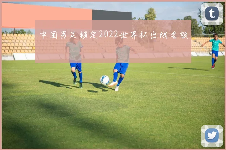 中国男足锁定2022世界杯出线名额