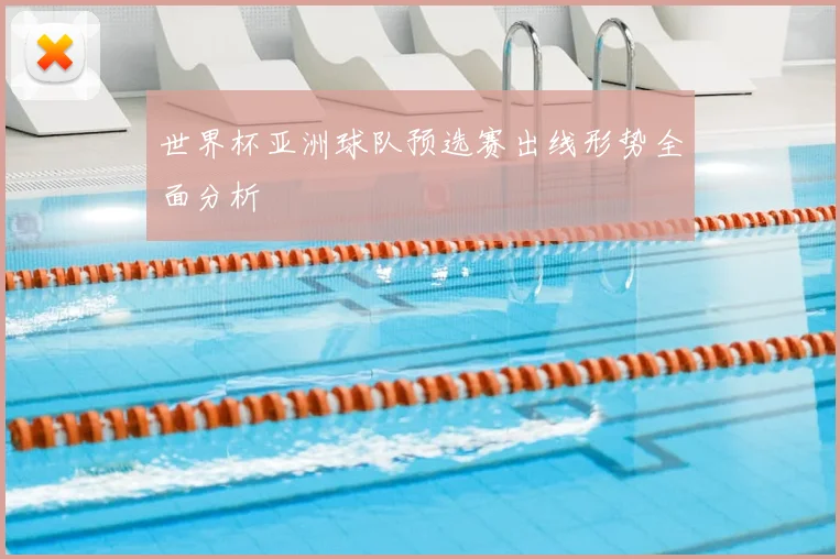 世界杯亚洲球队预选赛出线形势全面分析