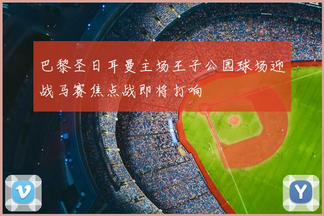 巴黎圣日耳曼主场王子公园球场迎战马赛焦点战即将打响