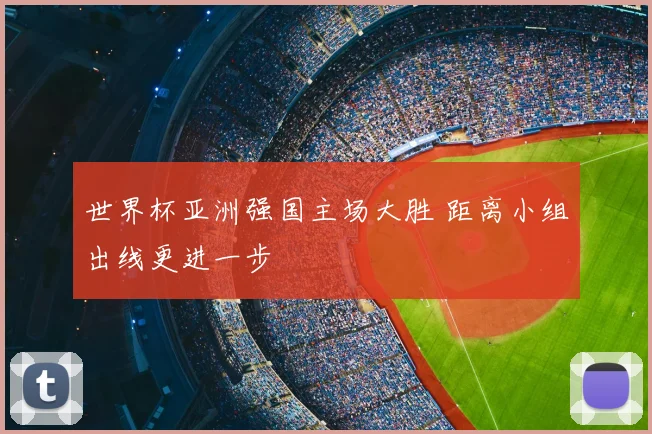 世界杯亚洲强国主场大胜 距离小组出线更进一步