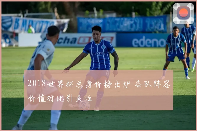 2018世界杯总身价榜出炉 各队阵容价值对比引关注
