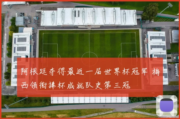 阿根廷夺得最近一届世界杯冠军 梅西领衔捧杯成就队史第三冠