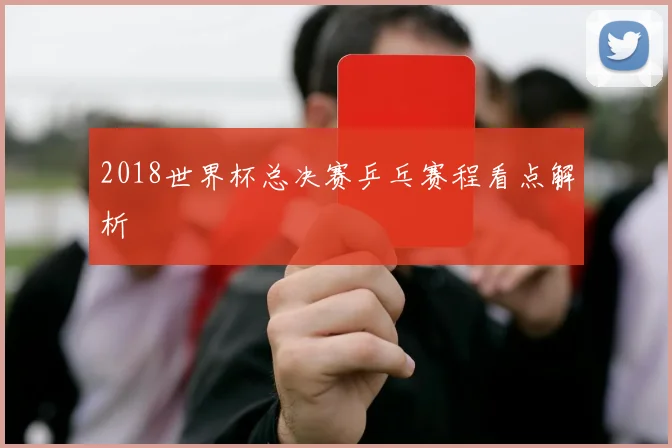 2018世界杯总决赛乒乓赛程看点解析