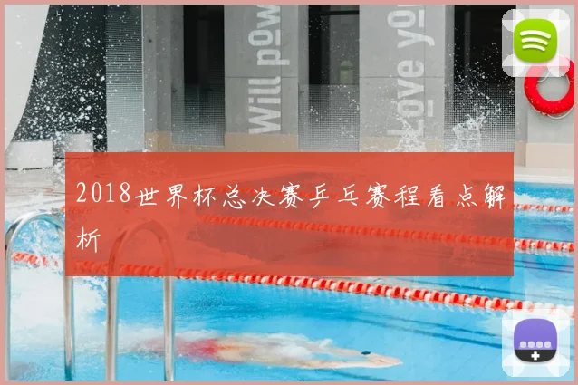2018世界杯总决赛乒乓赛程看点解析