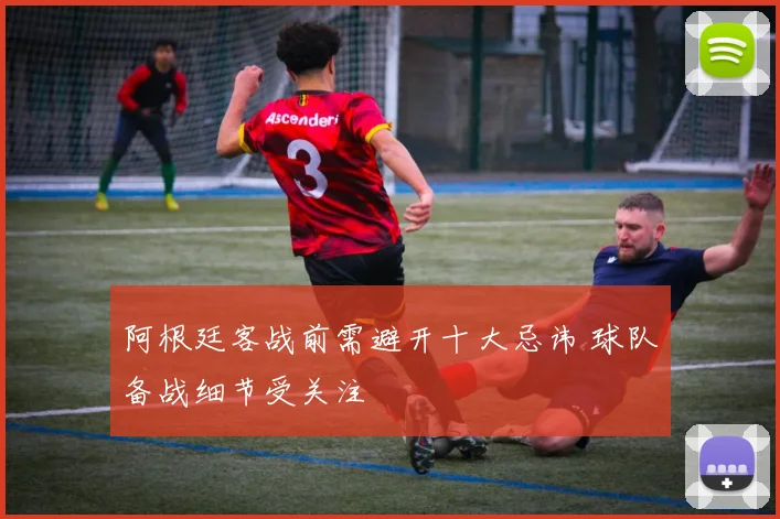 阿根廷客战前需避开十大忌讳 球队备战细节受关注