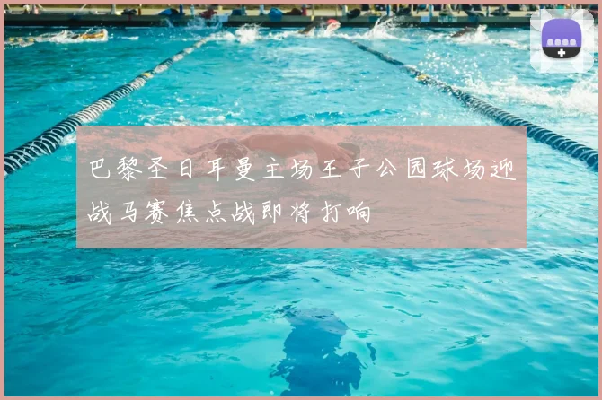巴黎圣日耳曼主场王子公园球场迎战马赛焦点战即将打响