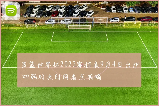 男篮世界杯2023赛程表9月4日出炉 四强对决时间看点明确