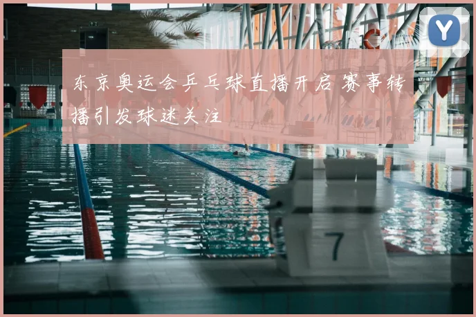 东京奥运会乒乓球直播开启 赛事转播引发球迷关注
