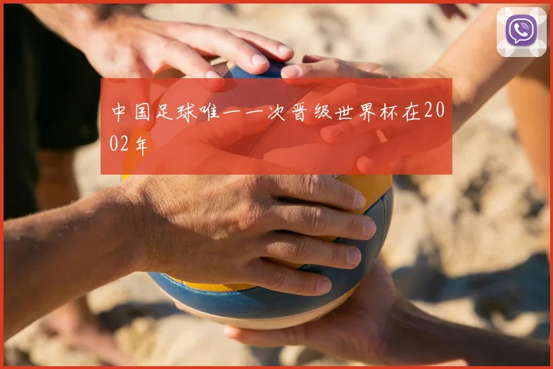 中国足球唯一一次晋级世界杯在2002年