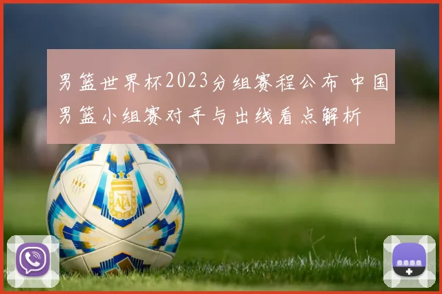 男篮世界杯2023分组赛程公布 中国男篮小组赛对手与出线看点解析
