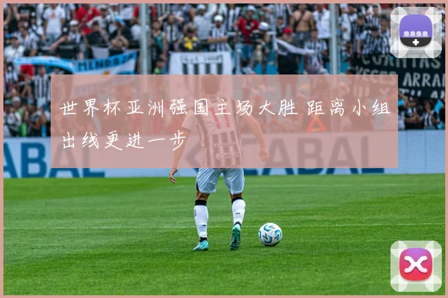 世界杯亚洲强国主场大胜 距离小组出线更进一步