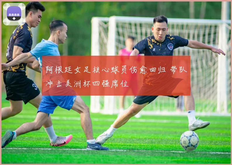 阿根廷女足核心球员伤愈回归 带队冲击美洲杯四强席位