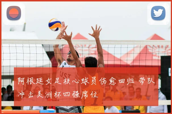 阿根廷女足核心球员伤愈回归 带队冲击美洲杯四强席位