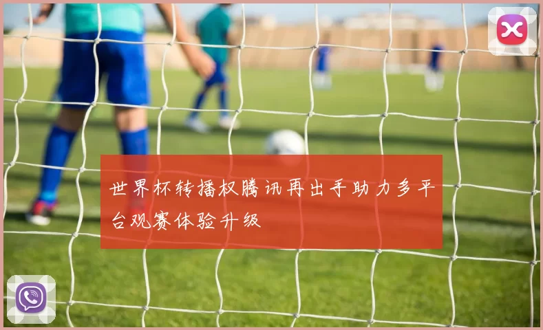 世界杯转播权腾讯再出手助力多平台观赛体验升级