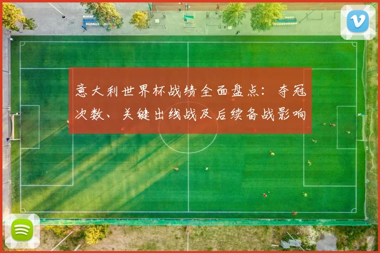 意大利世界杯战绩全面盘点：夺冠次数、关键出线战及后续备战影响