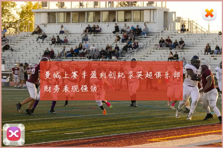 曼城上赛季盈利创纪录英超俱乐部财务表现强劲