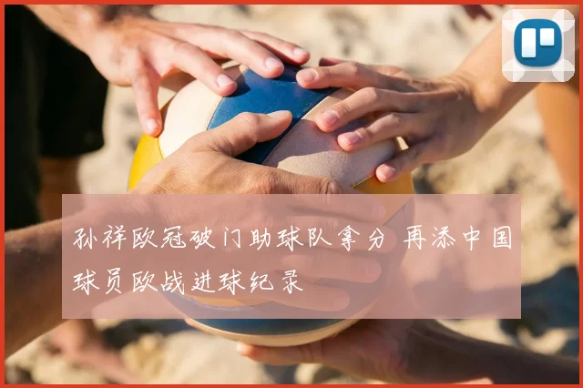 孙祥欧冠破门助球队拿分 再添中国球员欧战进球纪录
