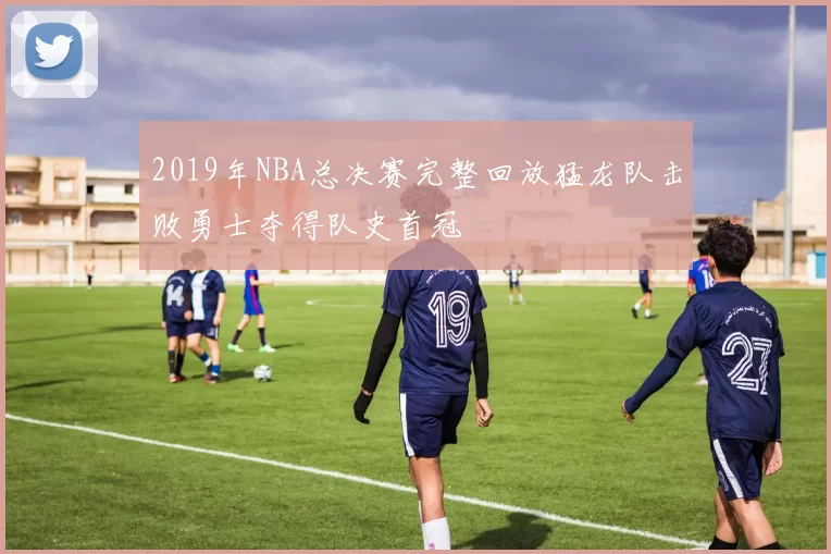 2019年NBA总决赛完整回放猛龙队击败勇士夺得队史首冠