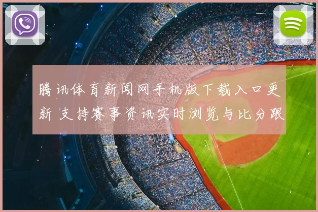 腾讯体育新闻网手机版下载入口更新 支持赛事资讯实时浏览与比分跟踪