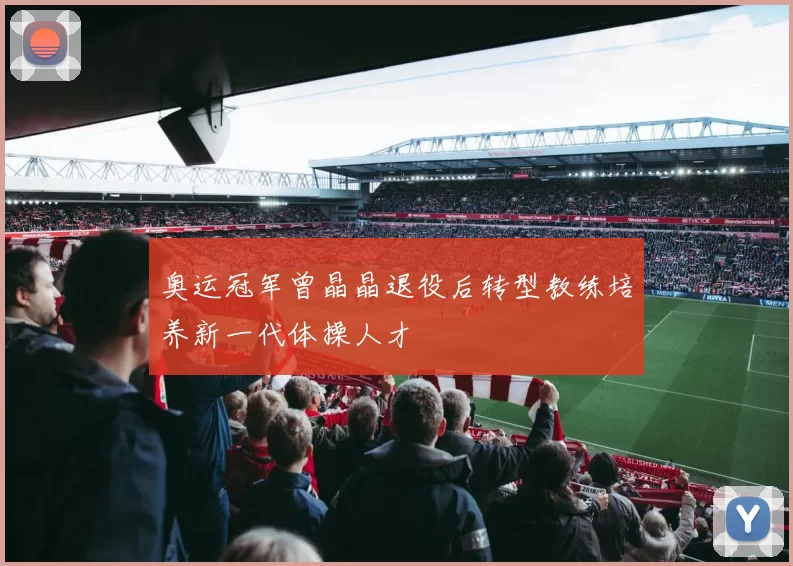 奥运冠军曾晶晶退役后转型教练培养新一代体操人才