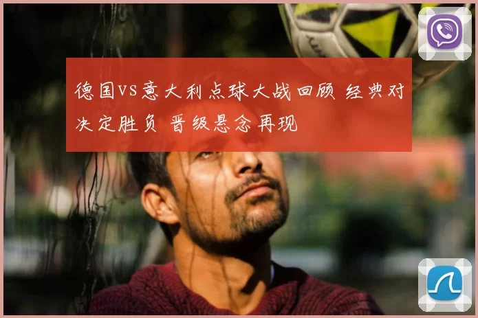 德国vs意大利点球大战回顾 经典对决定胜负 晋级悬念再现