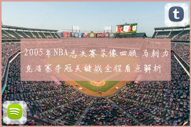 2005年NBA总决赛录像回顾 马刺力克活塞夺冠关键战全程看点解析