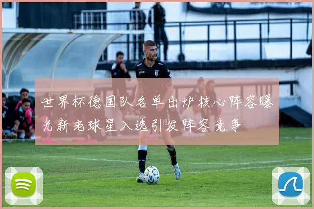 世界杯德国队名单出炉核心阵容曝光新老球星入选引发阵容竞争