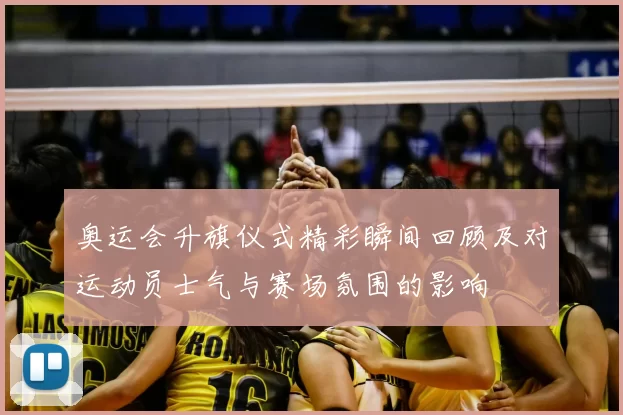 奥运会升旗仪式精彩瞬间回顾及对运动员士气与赛场氛围的影响