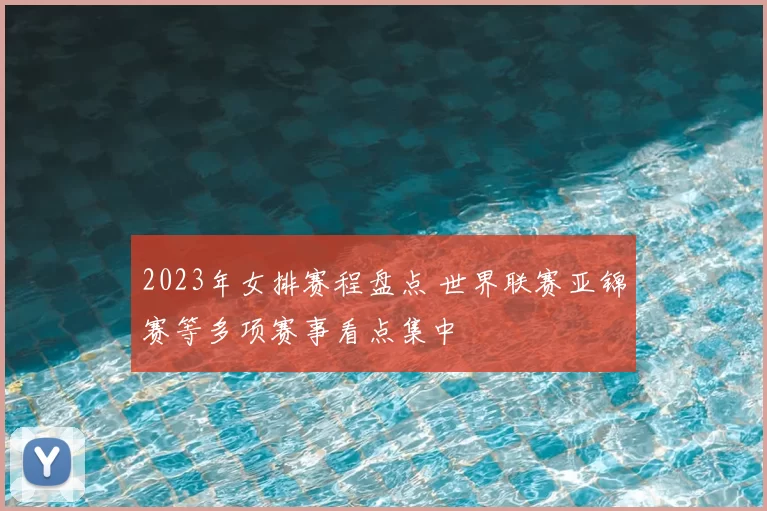 2023年女排赛程盘点 世界联赛亚锦赛等多项赛事看点集中