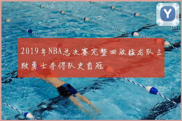 2019年NBA总决赛完整回放猛龙队击败勇士夺得队史首冠
