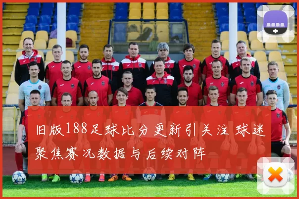 旧版188足球比分更新引关注 球迷聚焦赛况数据与后续对阵