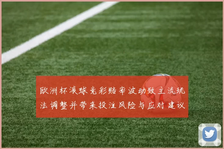 欧洲杯滚球竞彩赔率波动致主流玩法调整并带来投注风险与应对建议
