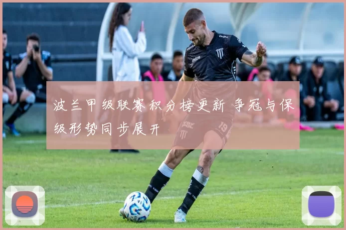 波兰甲级联赛积分榜更新 争冠与保级形势同步展开