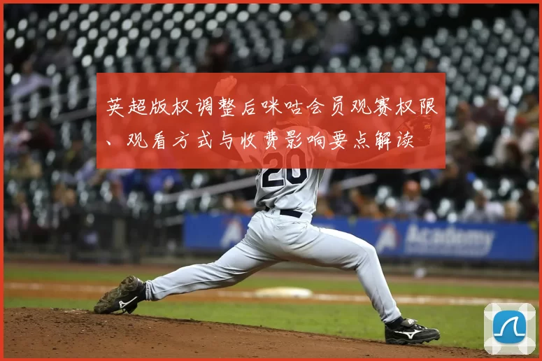 英超版权调整后咪咕会员观赛权限、观看方式与收费影响要点解读