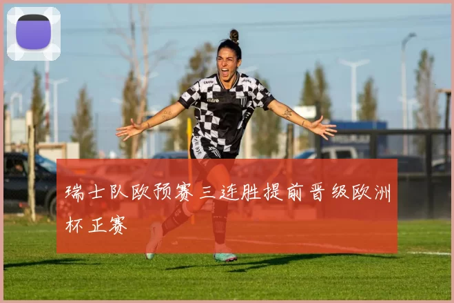 瑞士队欧预赛三连胜提前晋级欧洲杯正赛