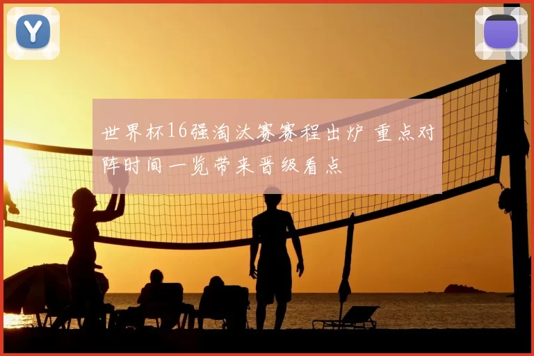 世界杯16强淘汰赛赛程出炉 重点对阵时间一览带来晋级看点