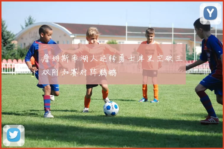 詹姆斯率湖人逆转勇士库里空砍三双附加赛对阵鹈鹕