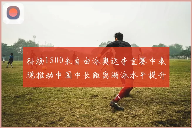 孙杨1500米自由泳奥运夺金赛中表现推动中国中长距离游泳水平提升