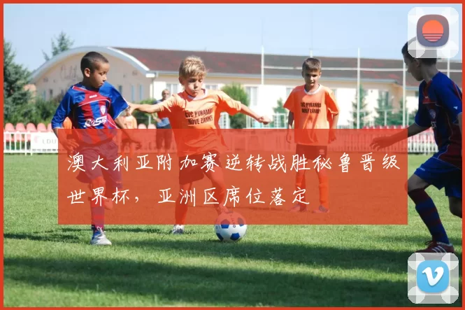 澳大利亚附加赛逆转战胜秘鲁晋级世界杯，亚洲区席位落定