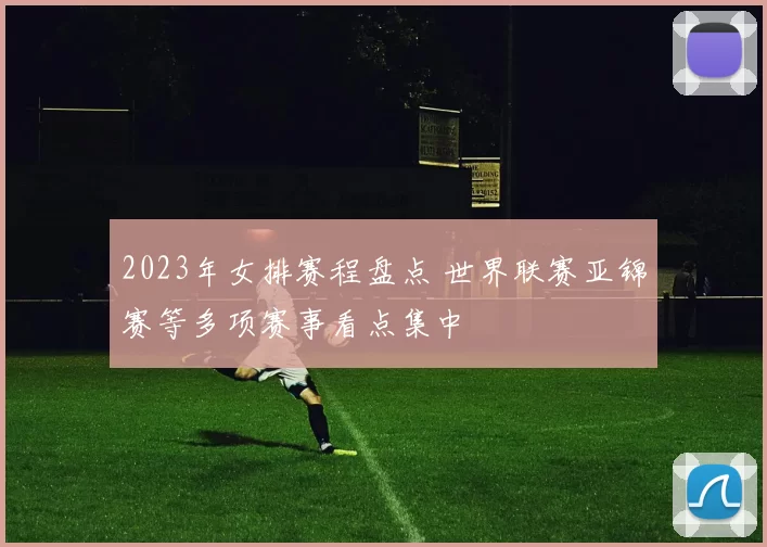 2023年女排赛程盘点 世界联赛亚锦赛等多项赛事看点集中