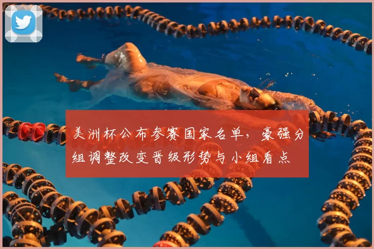 美洲杯公布参赛国家名单,豪强分组调整改变晋级形势与小组看点