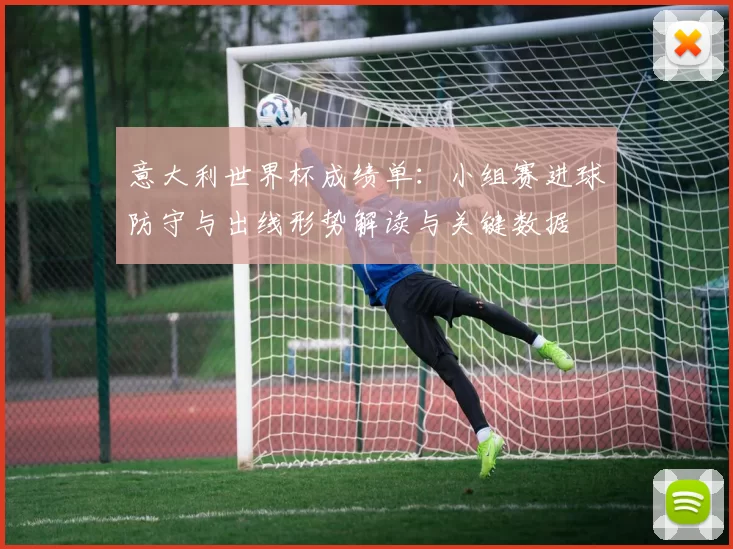意大利世界杯成绩单：小组赛进球防守与出线形势解读与关键数据