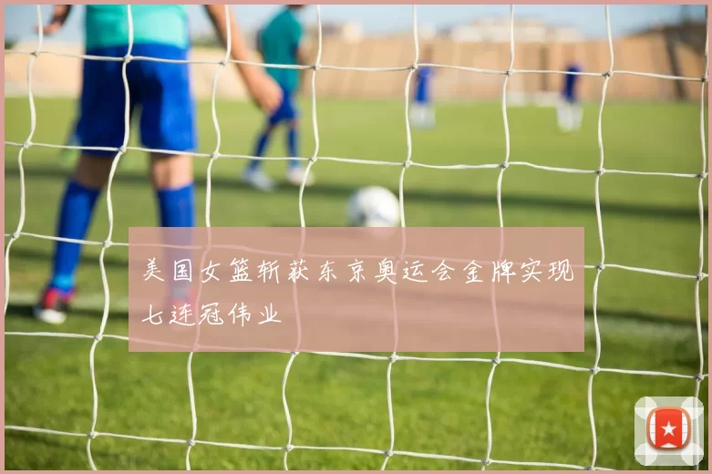 美国女篮斩获东京奥运会金牌实现七连冠伟业