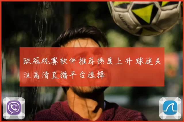 欧冠观赛软件推荐热度上升 球迷关注高清直播平台选择