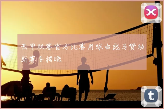 西甲联赛官方比赛用球由彪马赞助新赛季揭晓