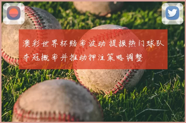 澳彩世界杯赔率波动 提振热门球队夺冠概率并推动押注策略调整