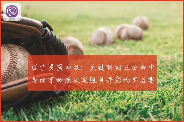 辽宁男篮回放：关键时刻三分命中与防守轮换决定胜负并影响季后赛排名