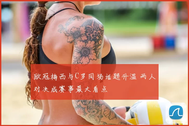 欧冠梅西与C罗同场话题升温 两人对决成赛事最大看点