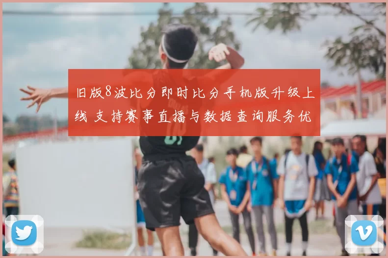 旧版8波比分即时比分手机版升级上线 支持赛事直播与数据查询服务优化