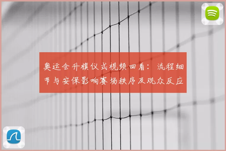 奥运会升旗仪式视频回看：流程细节与安保影响赛场秩序及观众反应